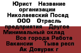 Юрист › Название организации ­ Николаевский Посад, ООО › Отрасль предприятия ­ Другое › Минимальный оклад ­ 20 000 - Все города Работа » Вакансии   . Тыва респ.,Ак-Довурак г.